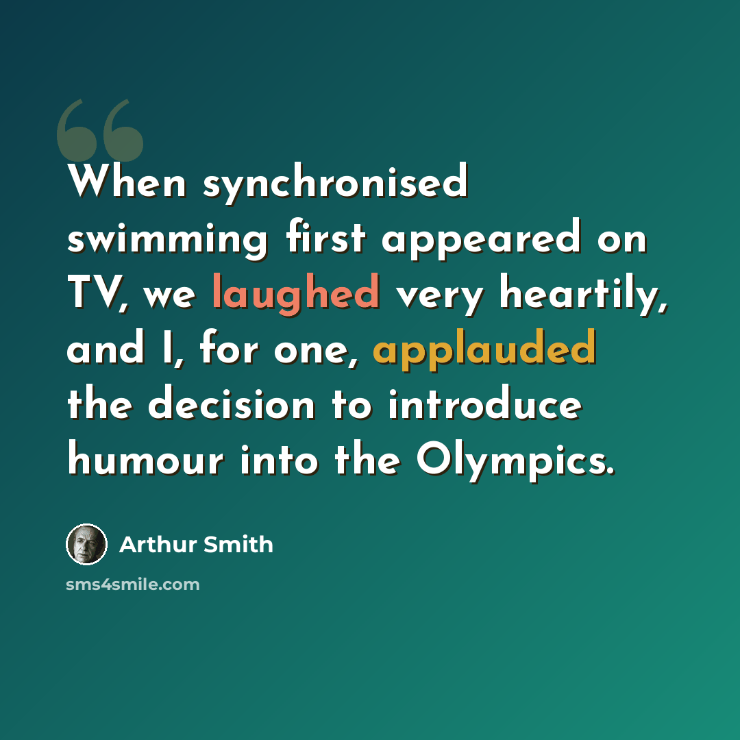 “When synchronised swimming first appeared on TV, we laughed very heartily, and I, for one, applauded the decision to introduce humour into the Olympics.” quote by Arthur Smith