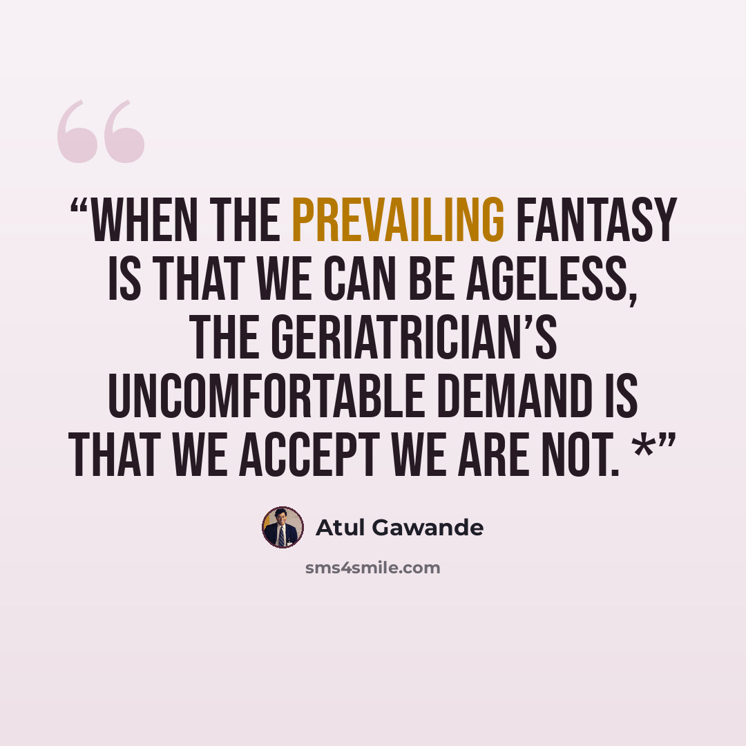“When the prevailing fantasy is that we can be ageless, the geriatrician’s uncomfortable demand is that we accept we are not. *” quote by Atul Gawande
