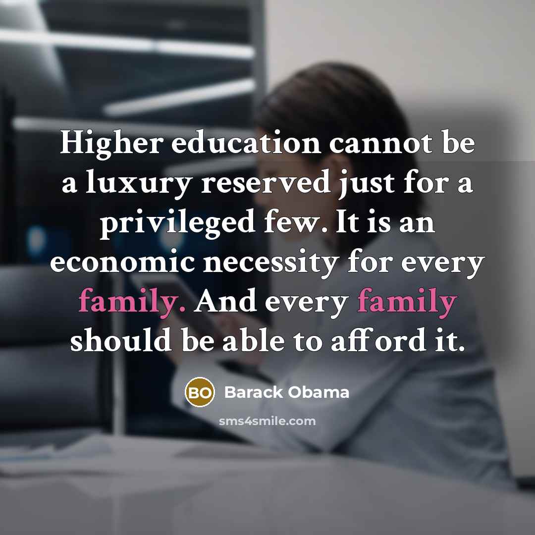 “Higher education cannot be a luxury reserved just for a privileged few. It is an economic necessity for every family. And every family should be able to afford it.” quote by Barack Obama