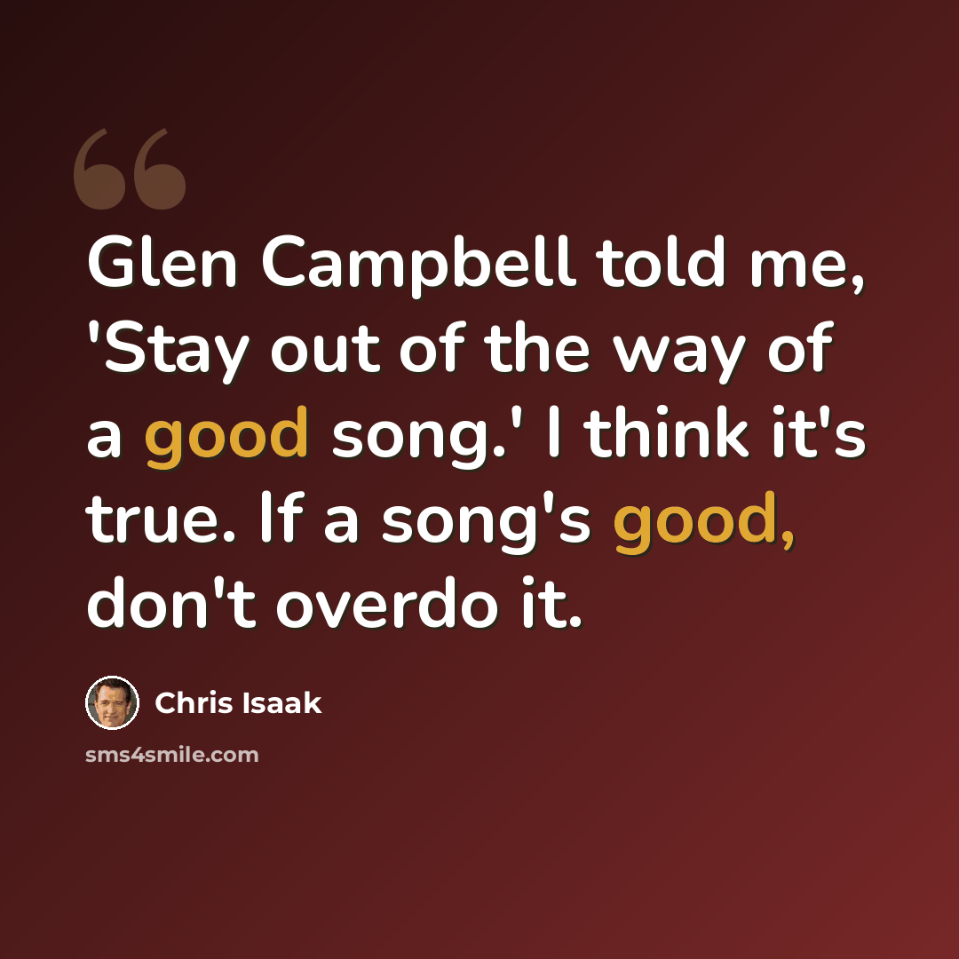 “Glen Campbell told me, 'Stay out of the way of a good song.' I think it's true. If a song's good, don't overdo it.” quote by Chris Isaak