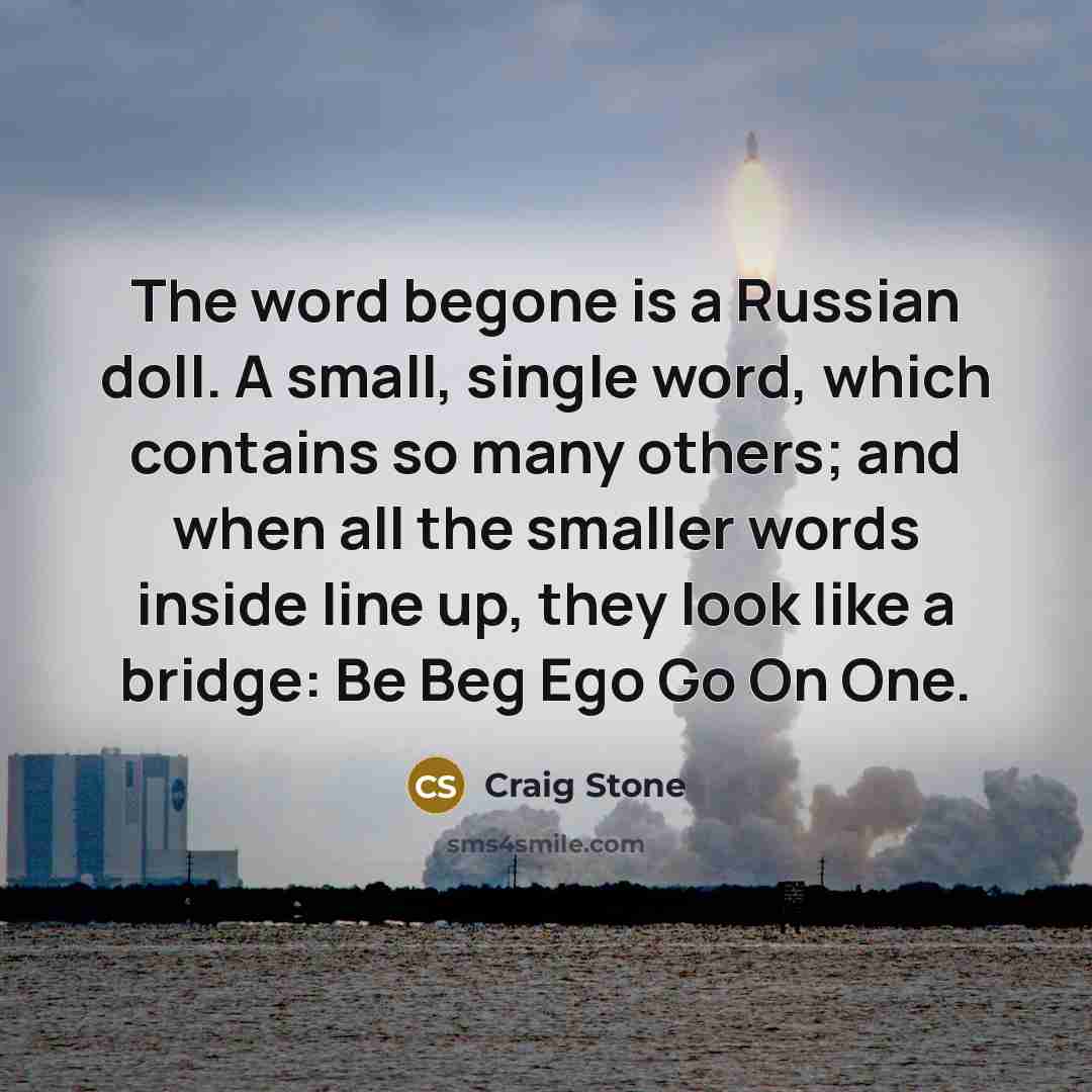 “The word begone is a Russian doll. A small, single word, which contains so many others; and when all the smaller words inside line up, they look like a bridge: Be Beg Ego Go On One.” quote by Craig Stone