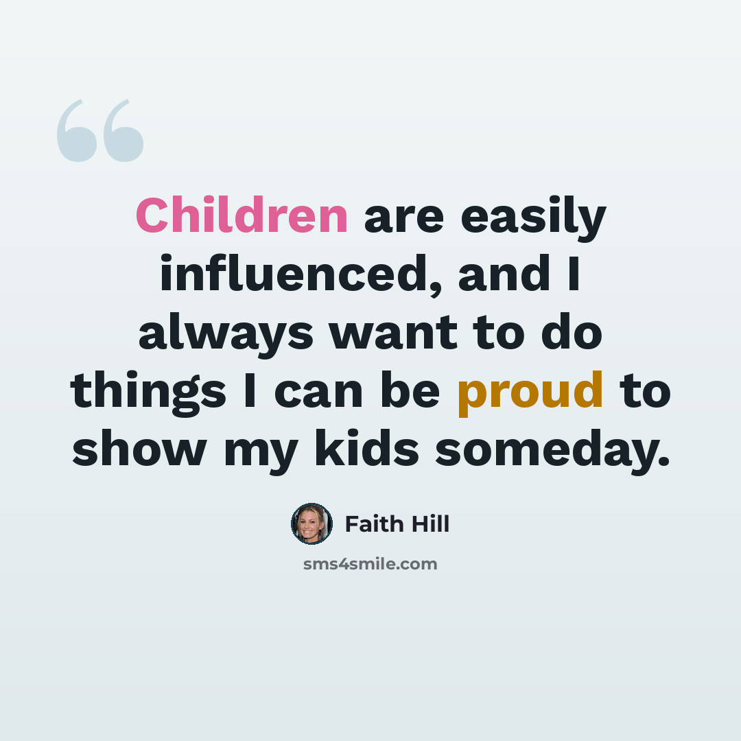 “Children are easily influenced, and I always want to do things I can be proud to show my kids someday.” quote by Faith Hill