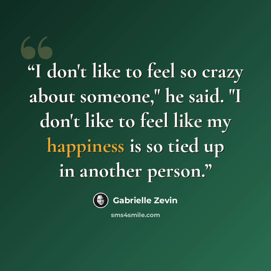 “I don't like to feel so crazy about someone," he said. "I don't like to feel like my happiness is so tied up in another person.” quote by Gabrielle Zevin