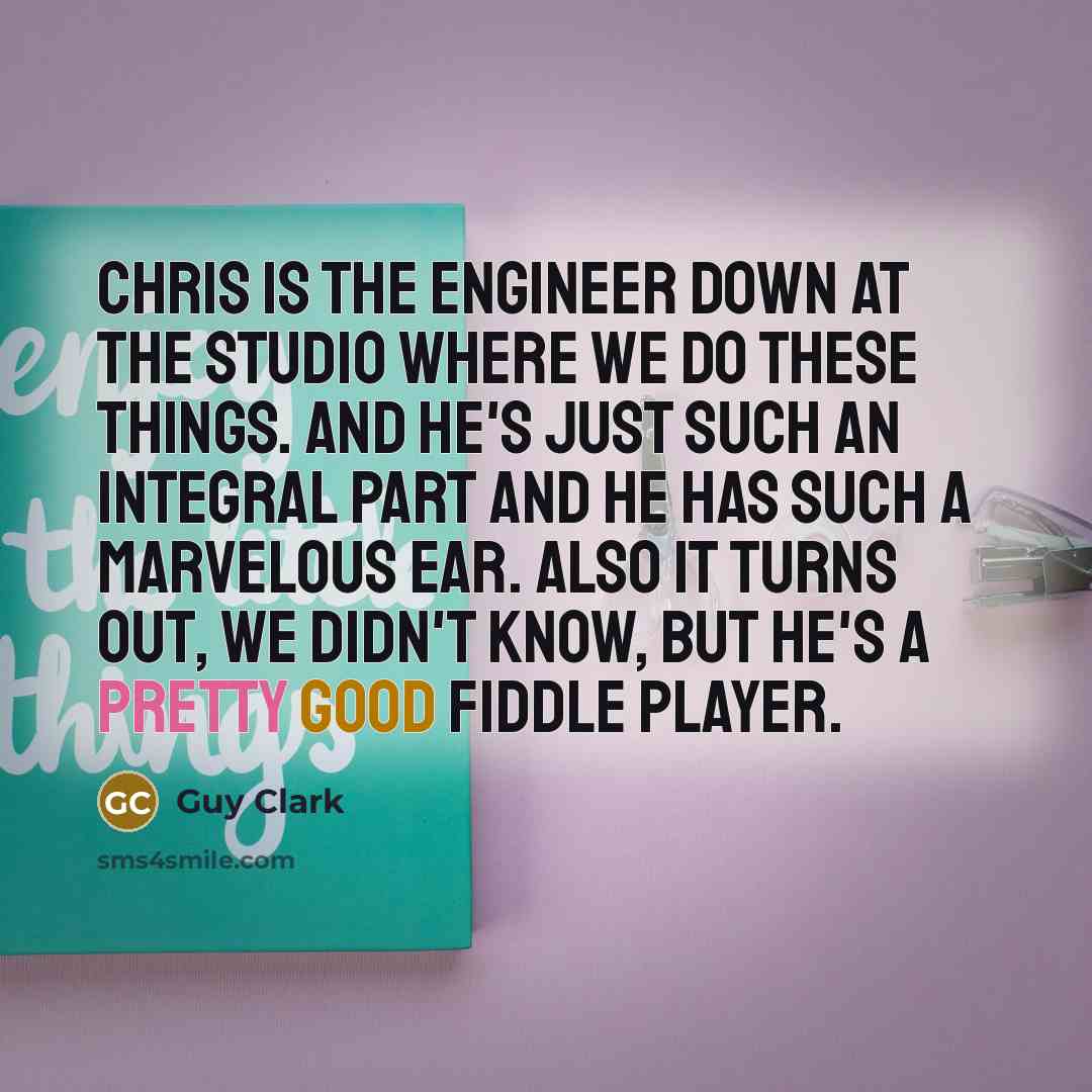 “Chris is the engineer down at the studio where we do these things. And he's just such an integral part and he has such a marvelous ear. Also it turns out, we didn't know, but he's a pretty good fiddle player.” quote by Guy Clark