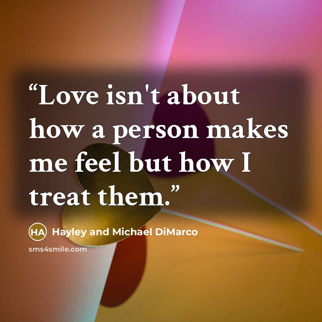 “Love isn't about how a person makes me feel but how I treat them.” quote by Hayley and Michael DiMarco