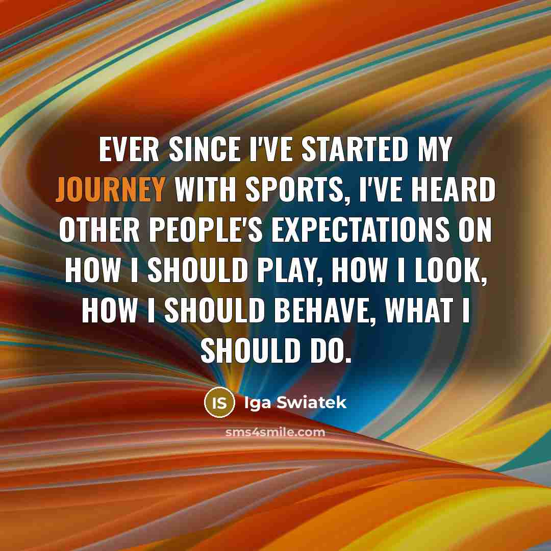 “Ever since I've started my journey with sports, I've heard other people's expectations on how I should play, how I look, how I should behave, what I should do.” quote by Iga Swiatek