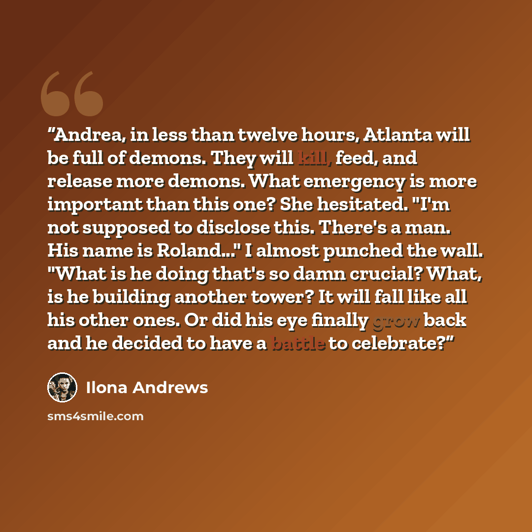 “Andrea, in less than twelve hours, Atlanta will be full of demons. They will kill, feed, and release more demons. What emergency is more important than this one? She hesitated. "I'm not supposed to disclose this. There's a man. His name is Roland..." I almost punched the wall. "What is he doing…” quote by Ilona Andrews