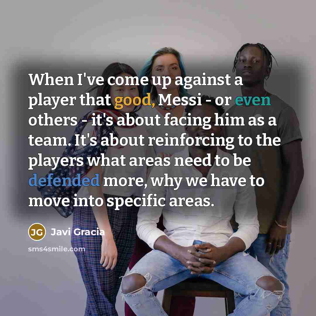 “When I've come up against a player that good, Messi - or even others - it's about facing him as a team. It's about reinforcing to the players what areas need to be defended more, why we have to move into specific areas.” quote by Javi Gracia