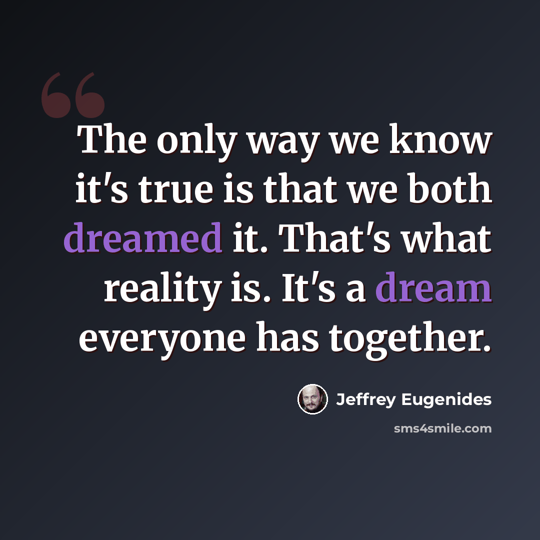 “The only way we know it's true is that we both dreamed it. That's what reality is. It's a dream everyone has together.” quote by Jeffrey Eugenides