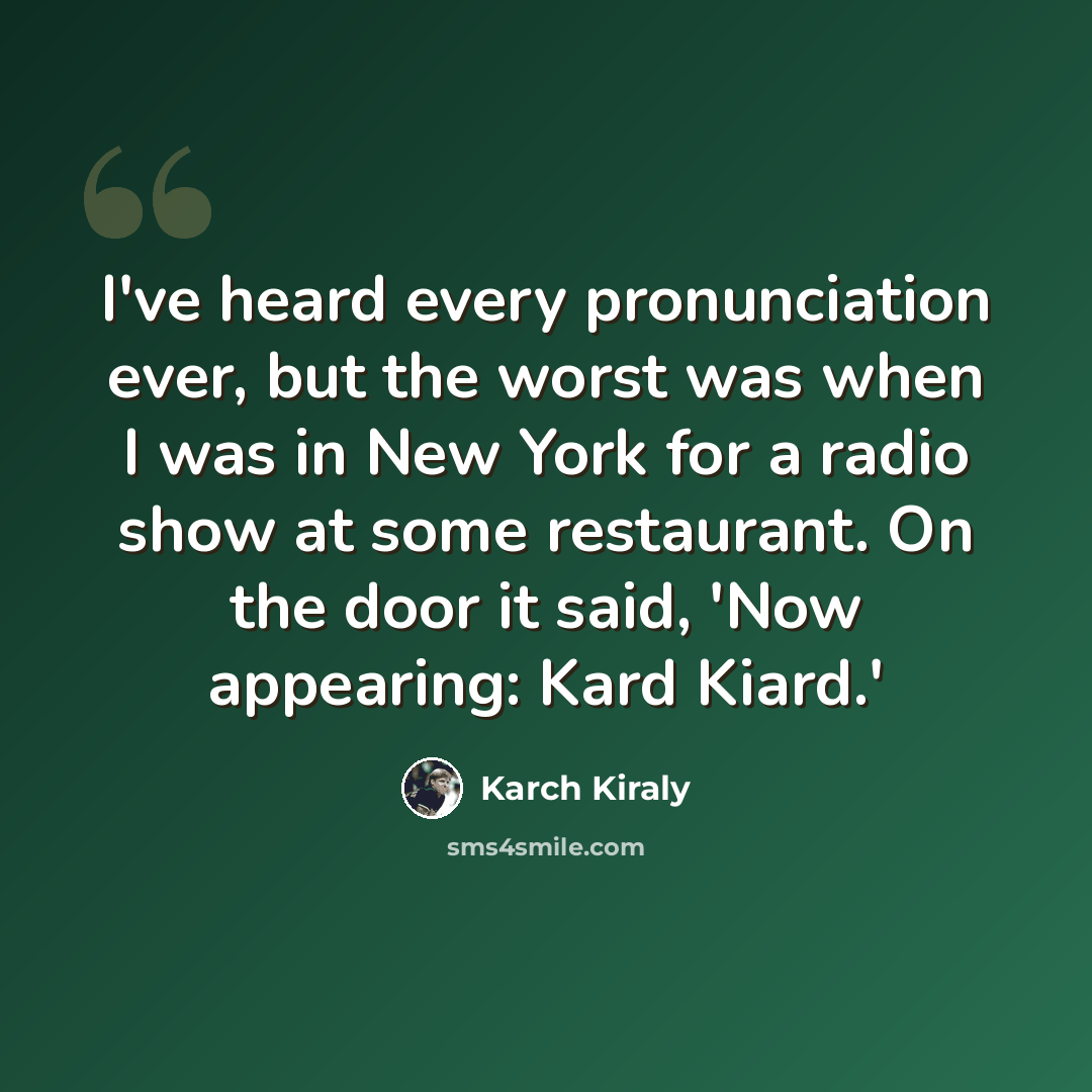 “I've heard every pronunciation ever, but the worst was when I was in New York for a radio show at some restaurant. On the door it said, 'Now appearing: Kard Kiard.'” quote by Karch Kiraly