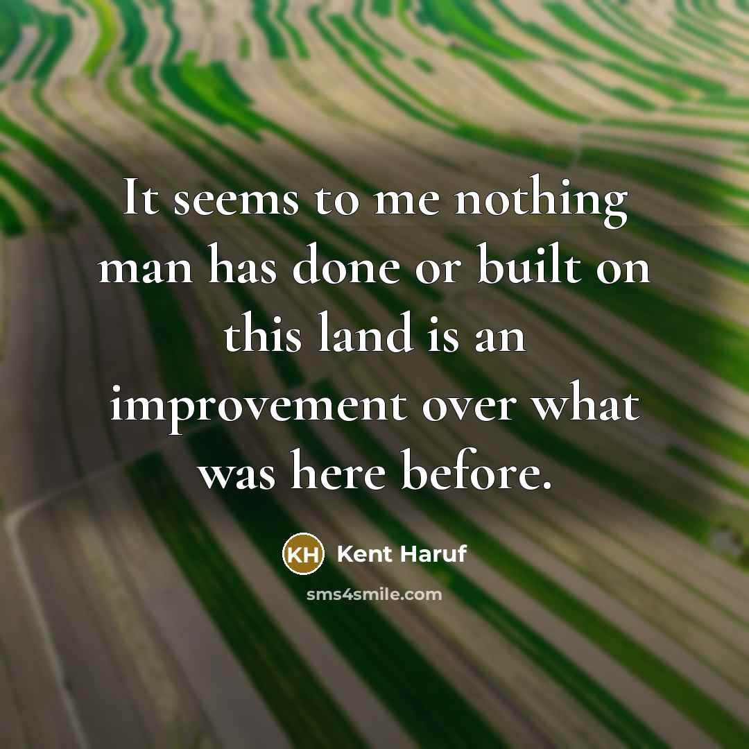 “It seems to me nothing man has done or built on this land is an improvement over what was here before.” quote by Kent Haruf