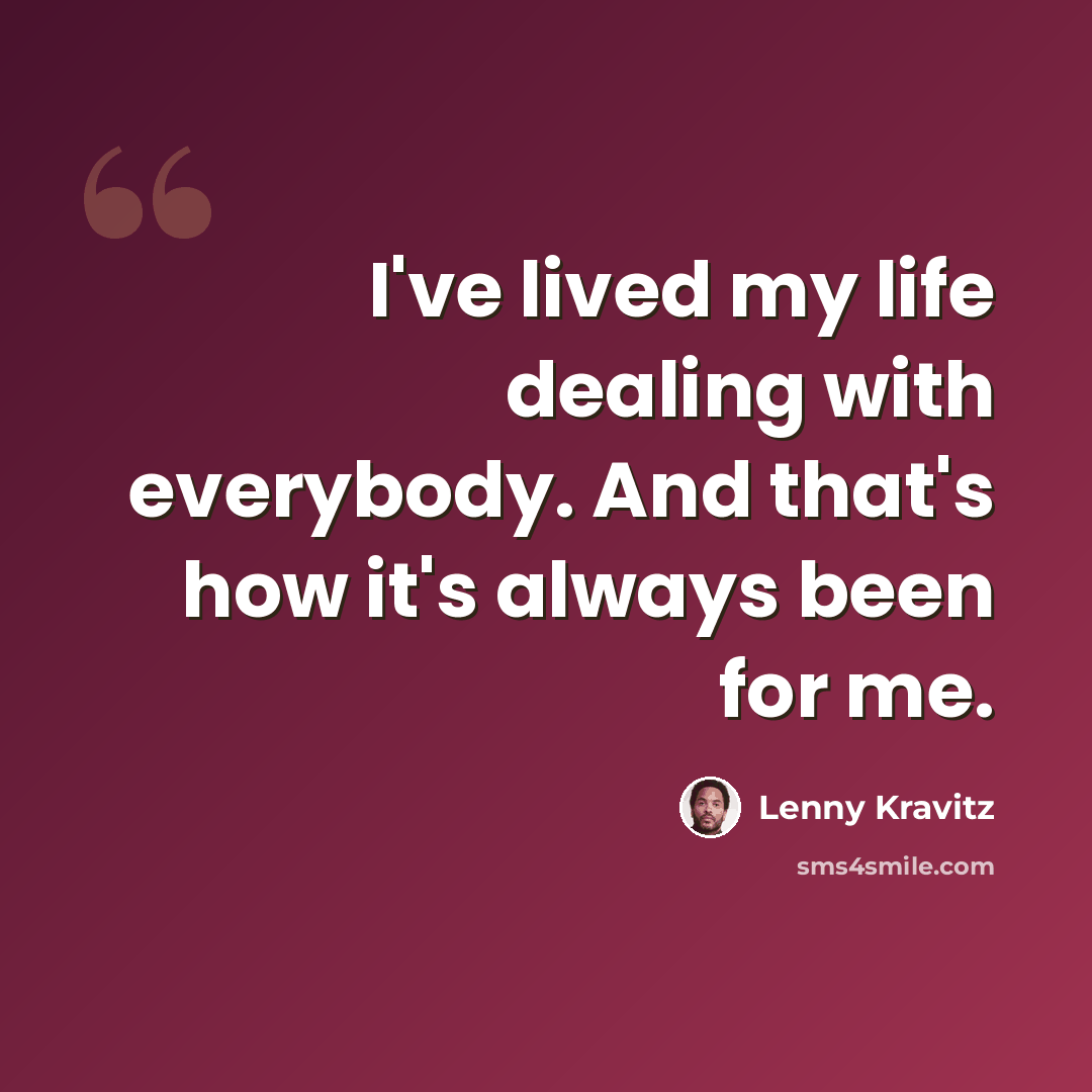 “I've lived my life dealing with everybody. And that's how it's always been for me.” quote by Lenny Kravitz