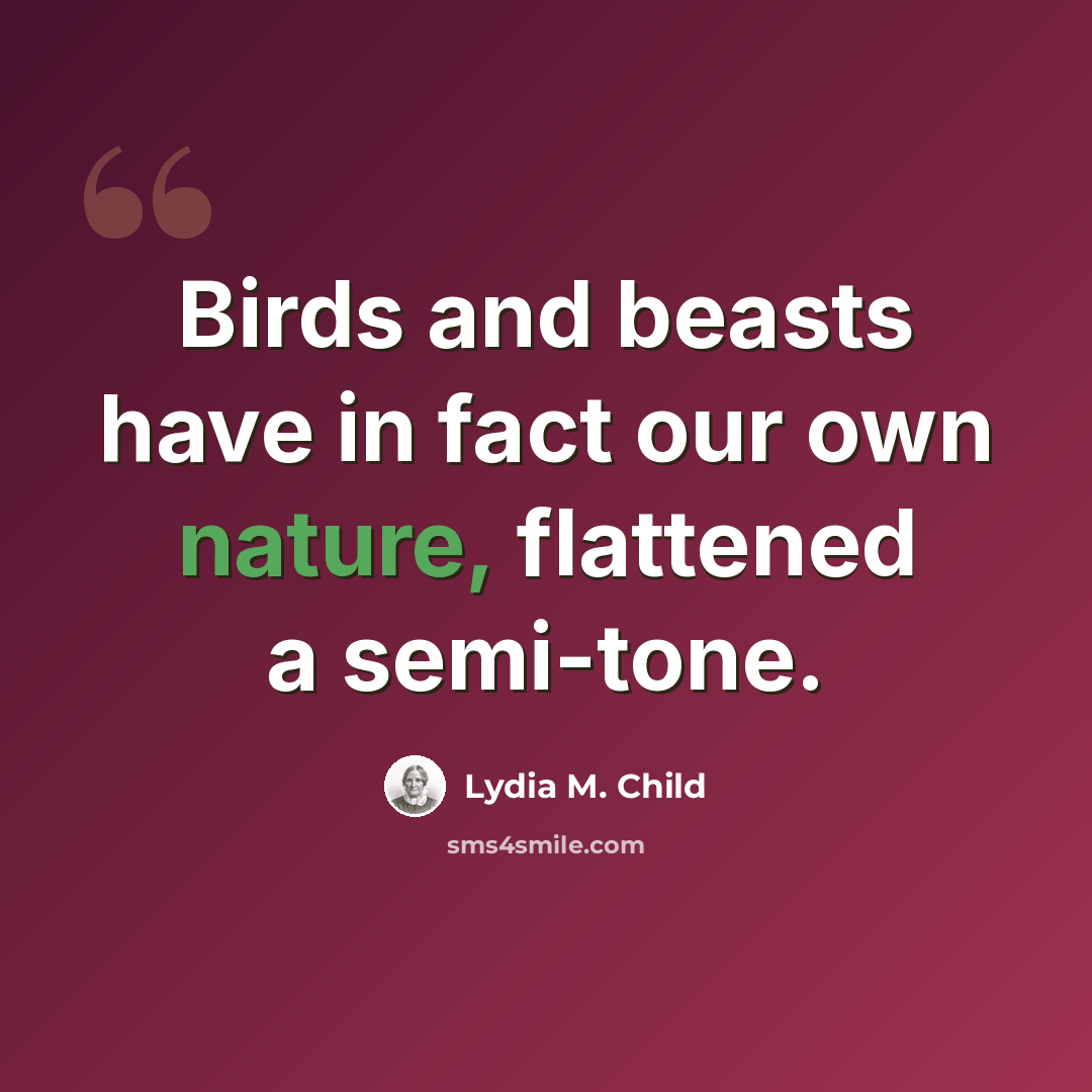 “Birds and beasts have in fact our own nature, flattened a semi-tone.” quote by Lydia M. Child