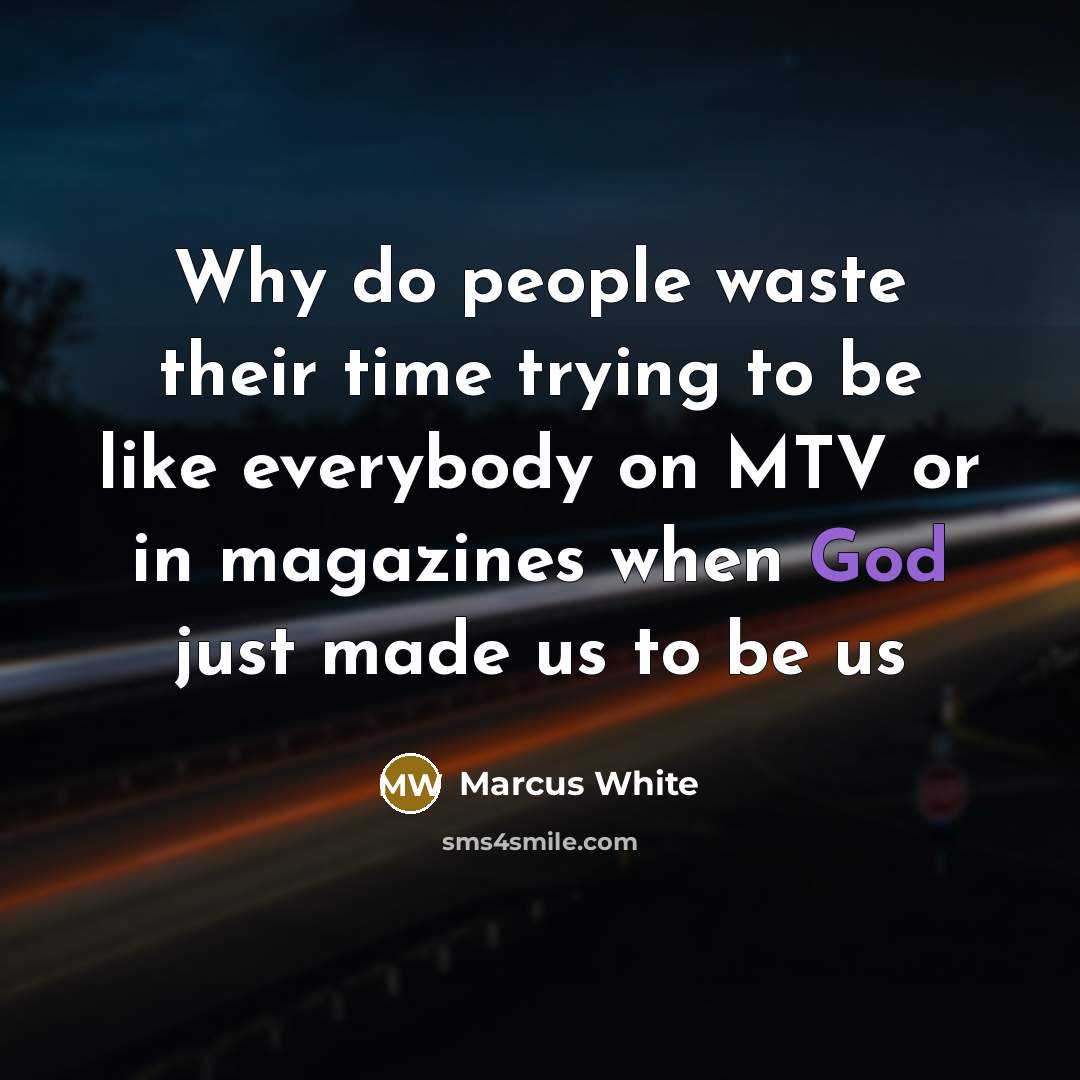“Why do people waste their time trying to be like everybody on MTV or in magazines when God just made us to be us” quote by Marcus White