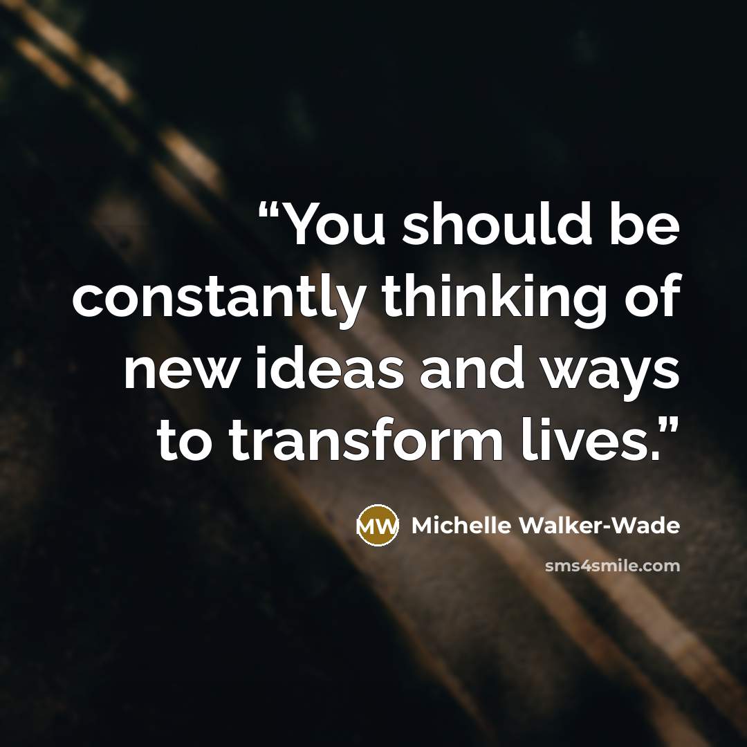 “You should be constantly thinking of new ideas and ways to transform lives.” quote by Michelle Walker-Wade