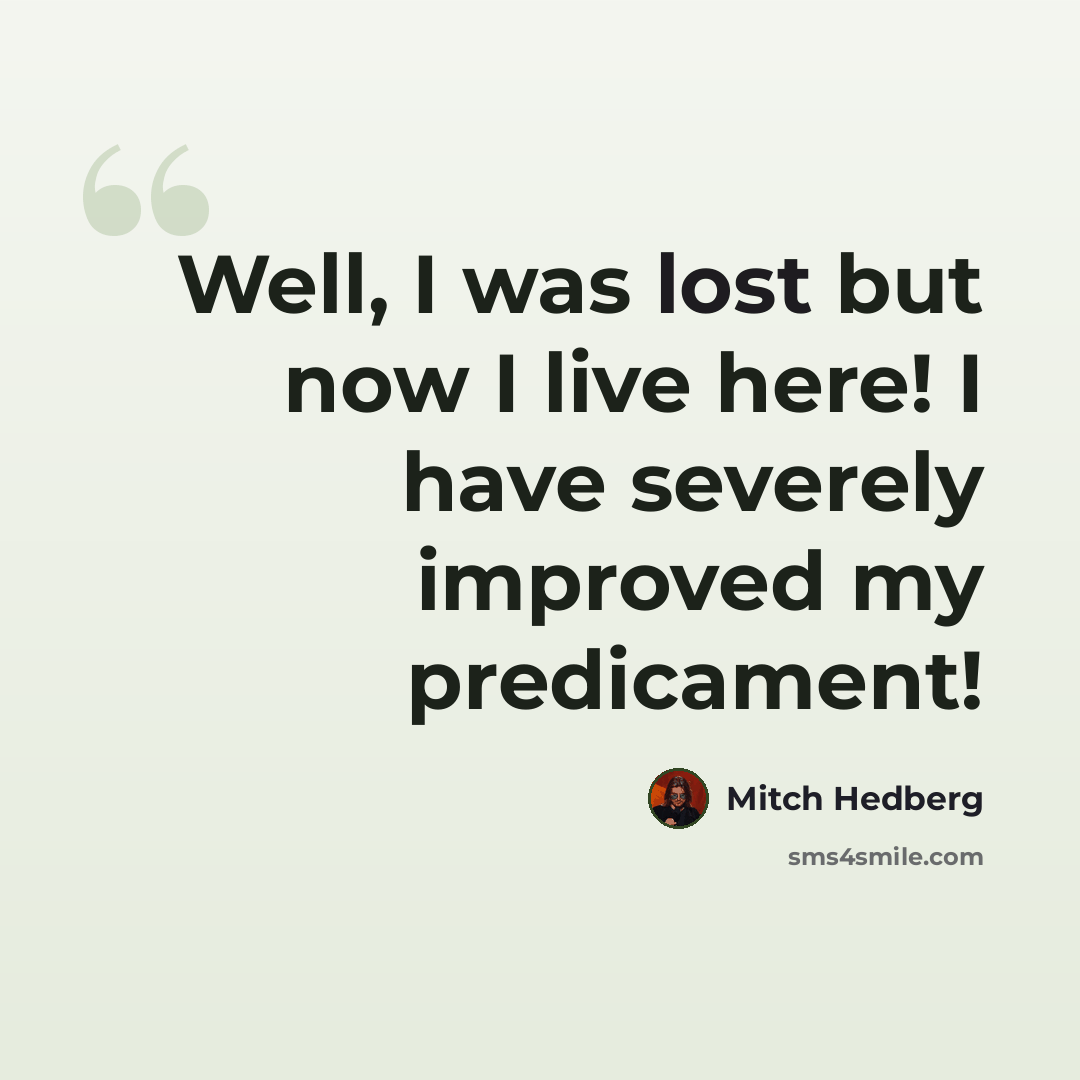 “Well, I was lost but now I live here! I have severely improved my predicament!” quote by Mitch Hedberg
