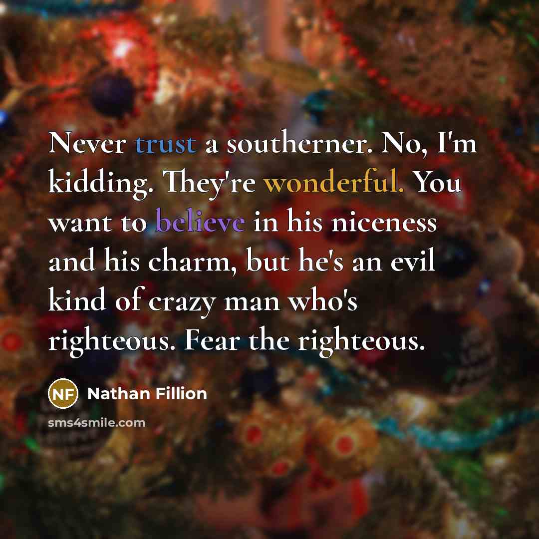 “Never trust a southerner. No, I'm kidding. They're wonderful. You want to believe in his niceness and his charm, but he's an evil kind of crazy man who's righteous. Fear the righteous.” quote by Nathan Fillion