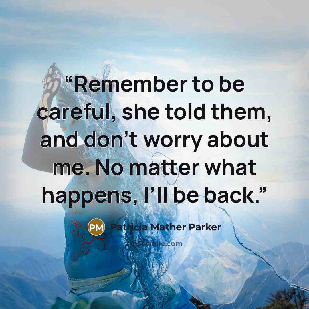 “Remember to be careful, she told them, and don’t worry about me. No matter what happens, I’ll be back.” quote by Patricia Mather Parker