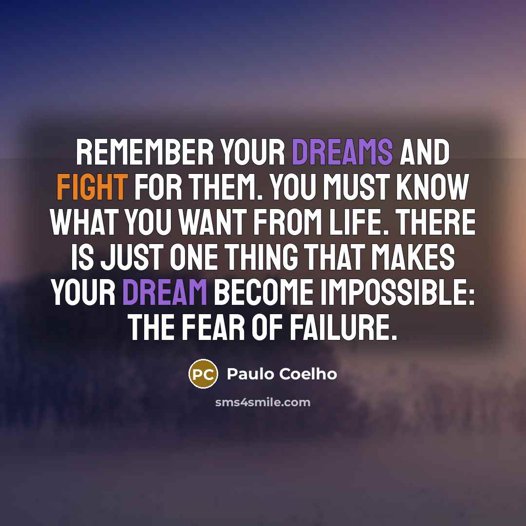 “Remember your dreams and fight for them. You must know what you want from life. There is just one thing that makes your dream become impossible: the fear of failure.” quote by Paulo Coelho