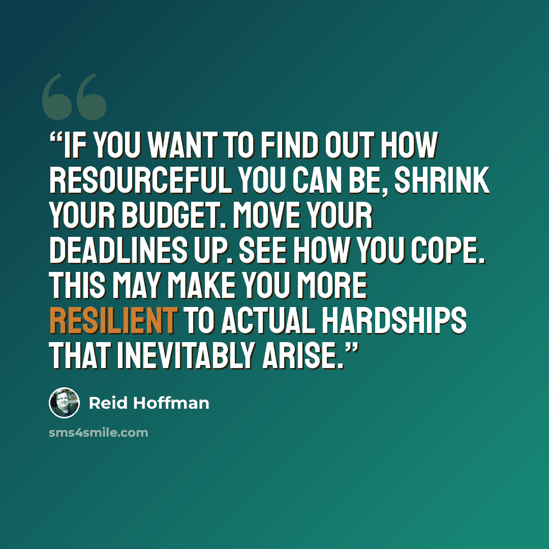 “If you want to find out how resourceful you can be, shrink your budget. Move your deadlines up. See how you cope. This may make you more resilient to actual hardships that inevitably arise.” quote by Reid Hoffman