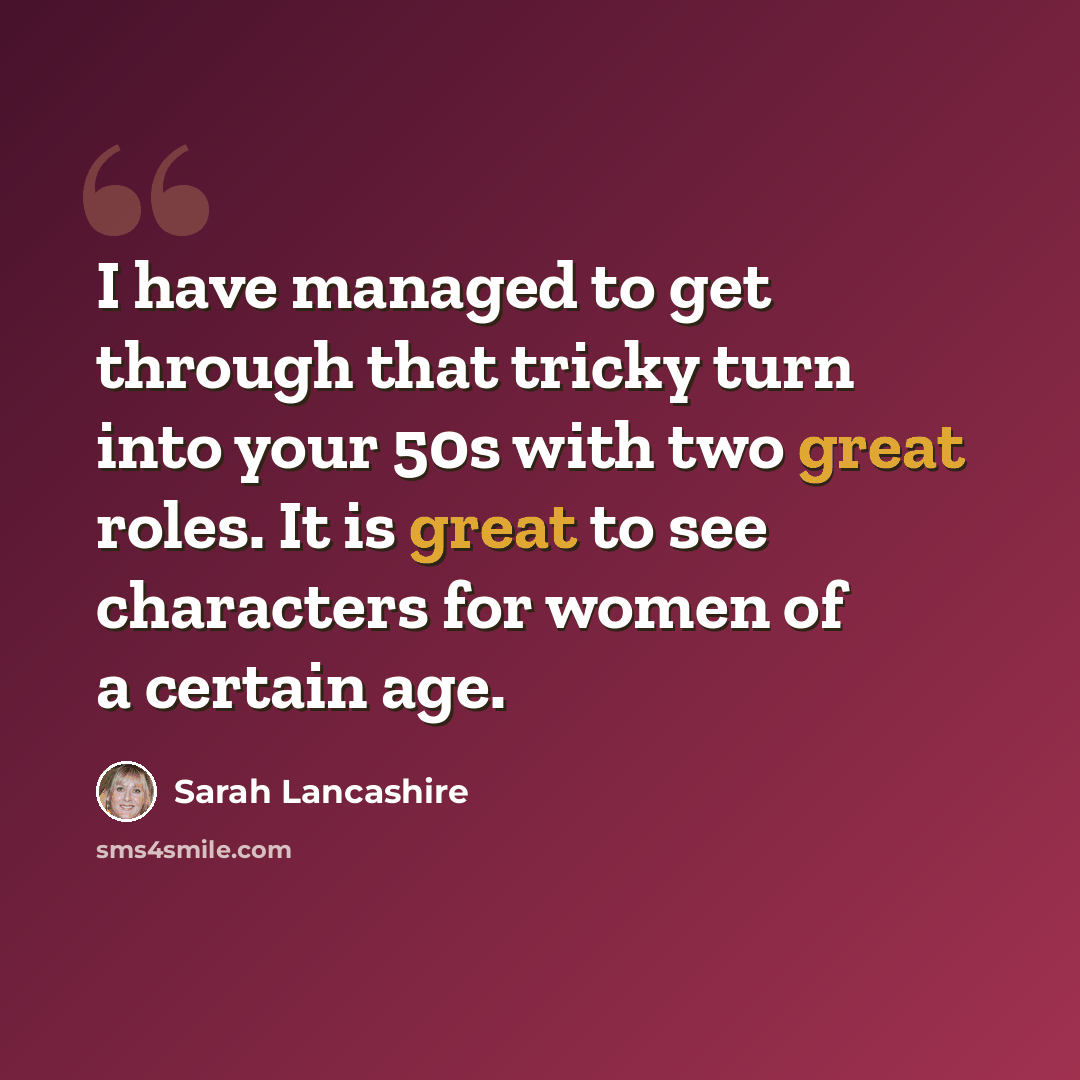 “I have managed to get through that tricky turn into your 50s with two great roles. It is great to see characters for women of a certain age.” quote by Sarah Lancashire