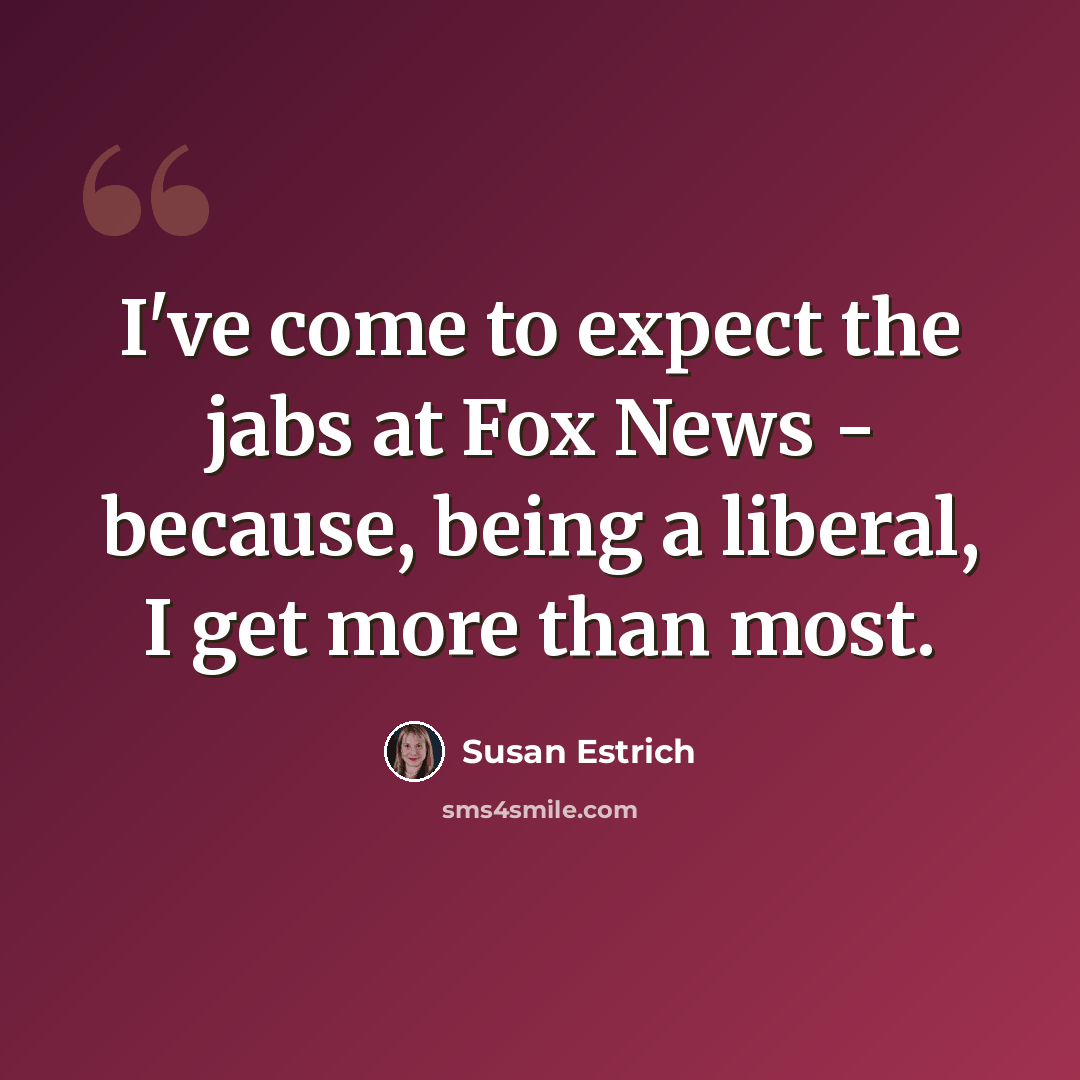 “I've come to expect the jabs at Fox News - because, being a liberal, I get more than most.” quote by Susan Estrich