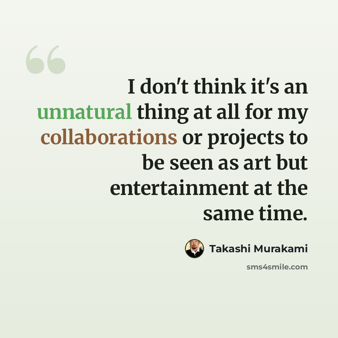 “I don't think it's an unnatural thing at all for my collaborations or projects to be seen as art but entertainment at the same time.” quote by Takashi Murakami