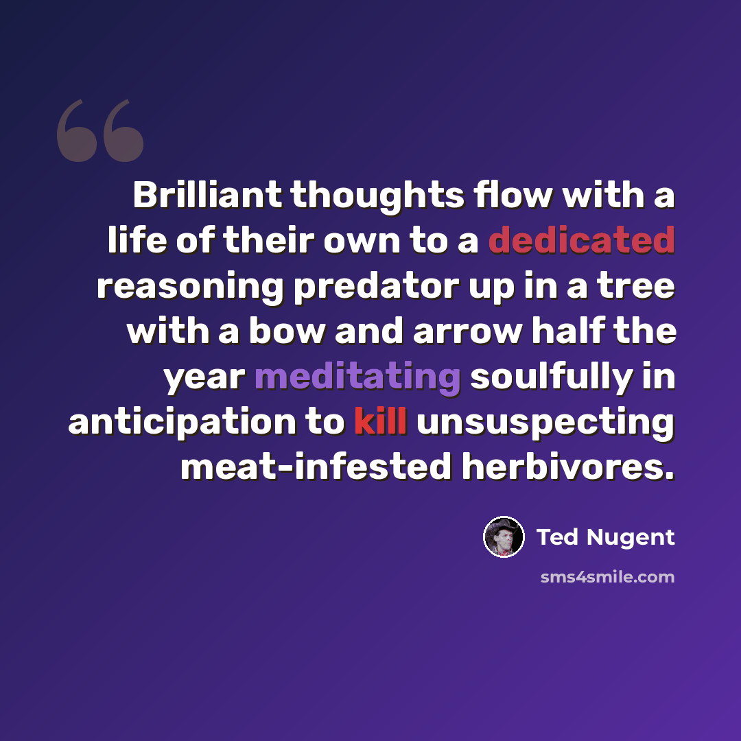 “Brilliant thoughts flow with a life of their own to a dedicated reasoning predator up in a tree with a bow and arrow half the year meditating soulfully in anticipation to kill unsuspecting meat-infested herbivores.” quote by Ted Nugent