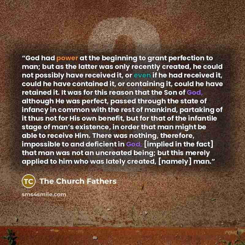 “God had power at the beginning to grant perfection to man; but as the latter was only recently created, he could not possibly have received it, or even if he had received it, could he have contained it, or containing it, could he have retained it. It was for this reason that the Son of God…” quote by The Church Fathers