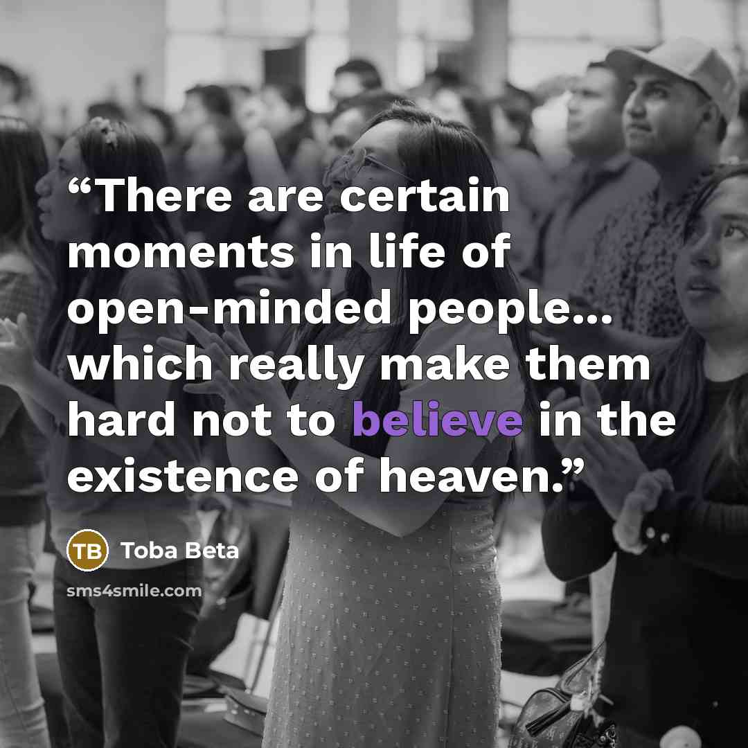 “There are certain moments in life of open-minded people... which really make them hard not to believe in the existence of heaven.” quote by Toba Beta