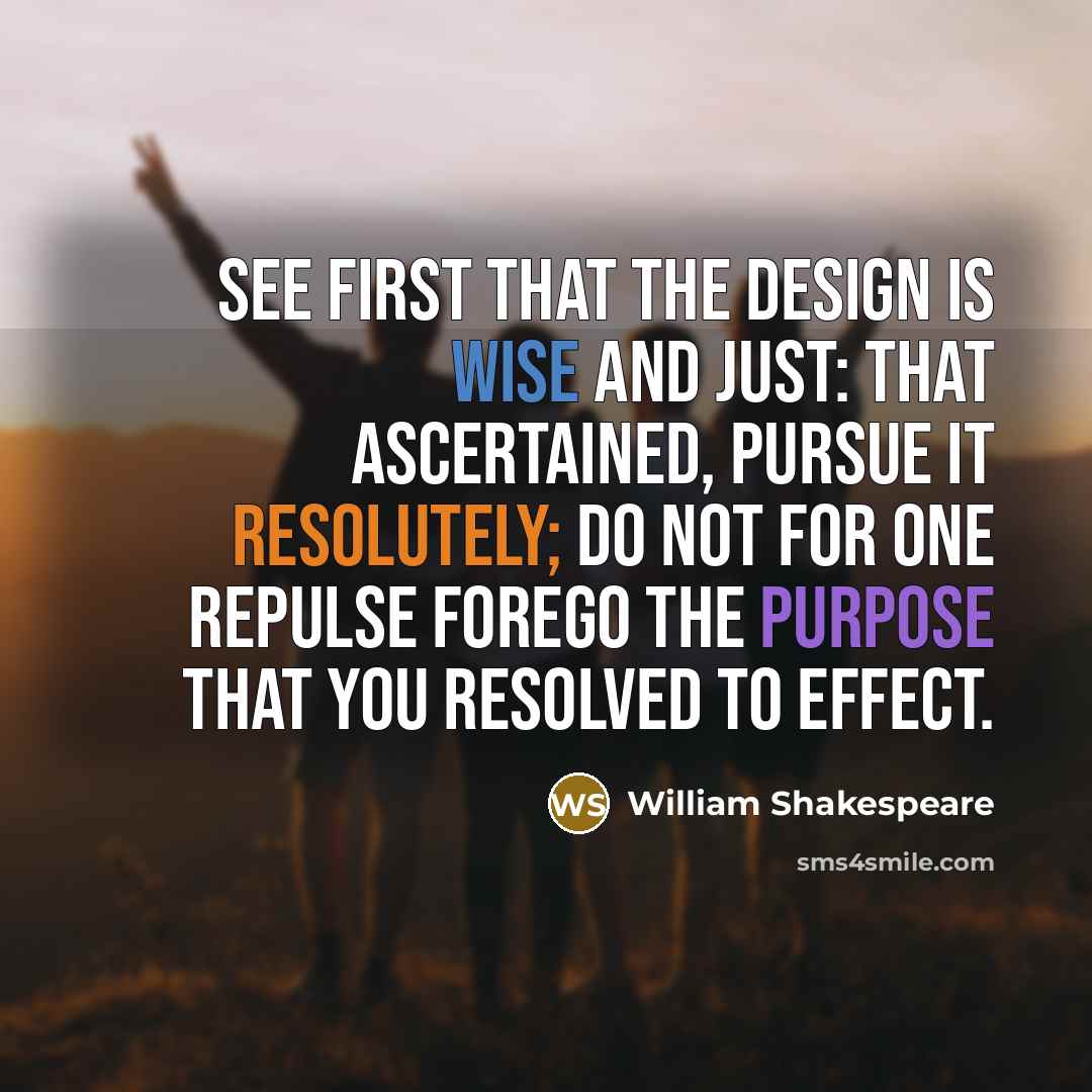 “See first that the design is wise and just: that ascertained, pursue it resolutely; do not for one repulse forego the purpose that you resolved to effect.” quote by William Shakespeare