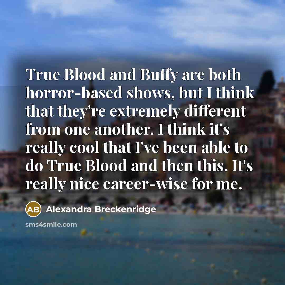 “True Blood and Buffy are both horror-based shows, but I think that they're extremely different from one another. I think it's really cool that I've been able to do True Blood and then this. It's really nice career-wise for me.” quote by Alexandra Breckenridge