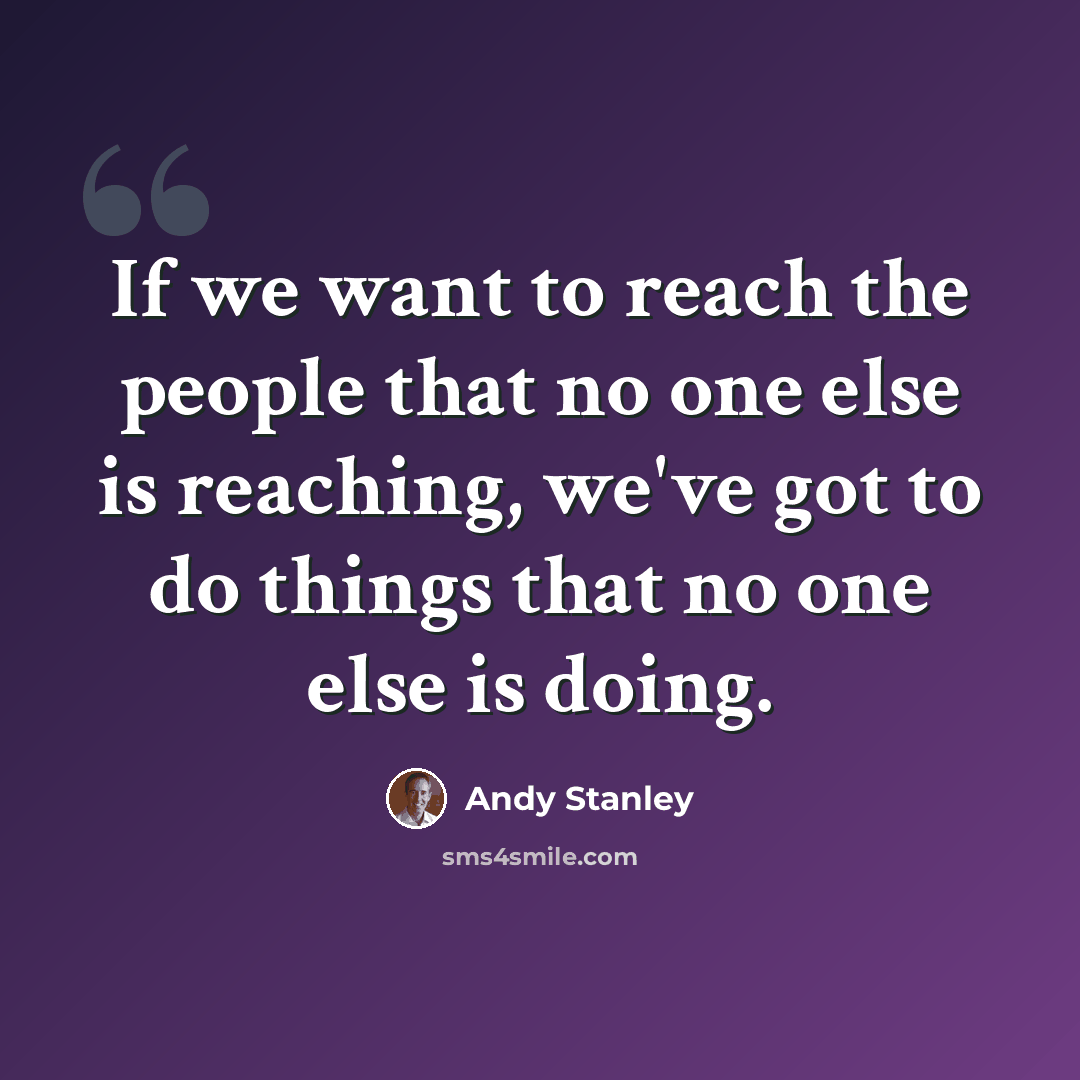 “If we want to reach the people that no one else is reaching, we've got to do things that no one else is doing.” quote by Andy Stanley