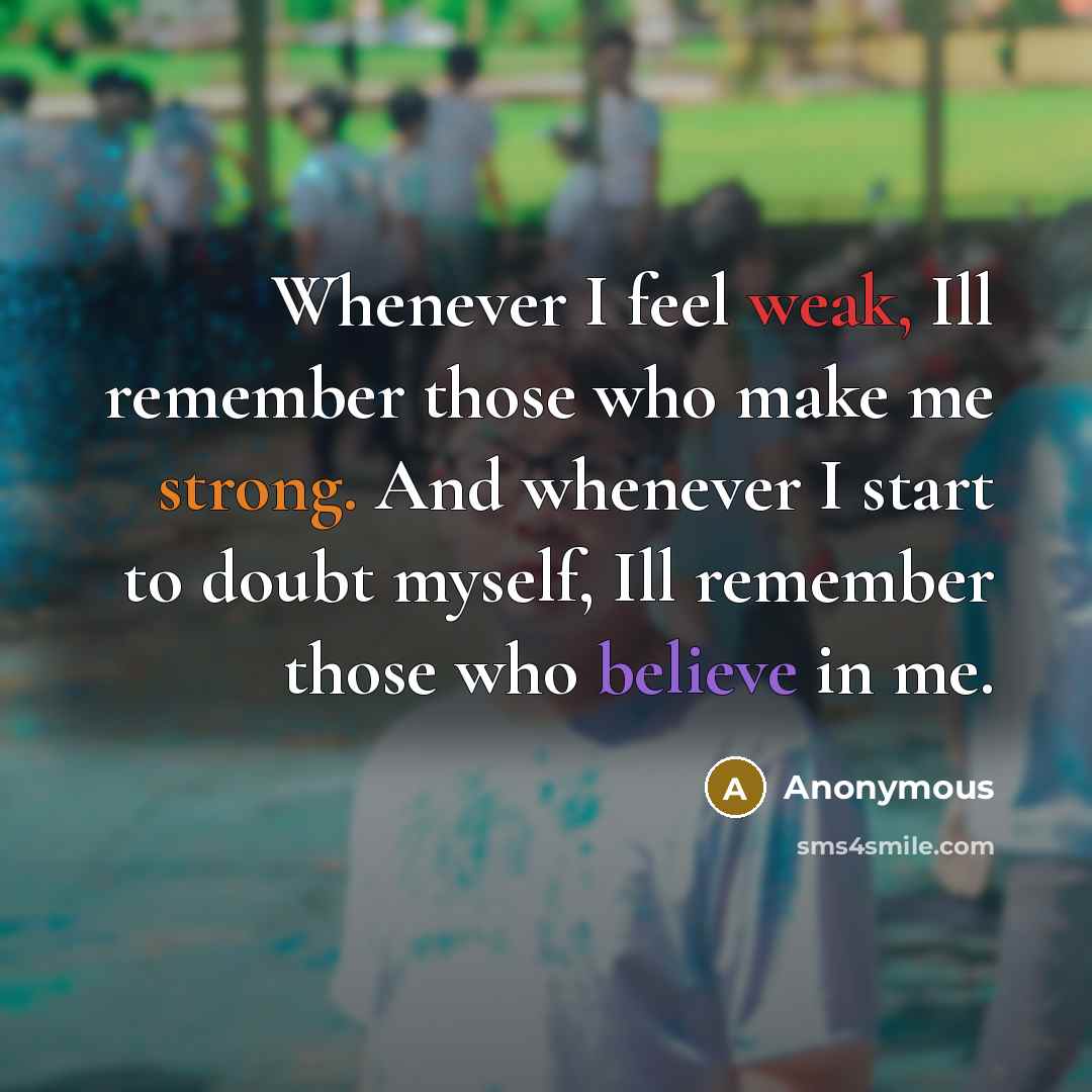 “Whenever I feel weak, Ill remember those who make me strong. And whenever I start to doubt myself, Ill remember those who believe in me.” quote by Anonymous