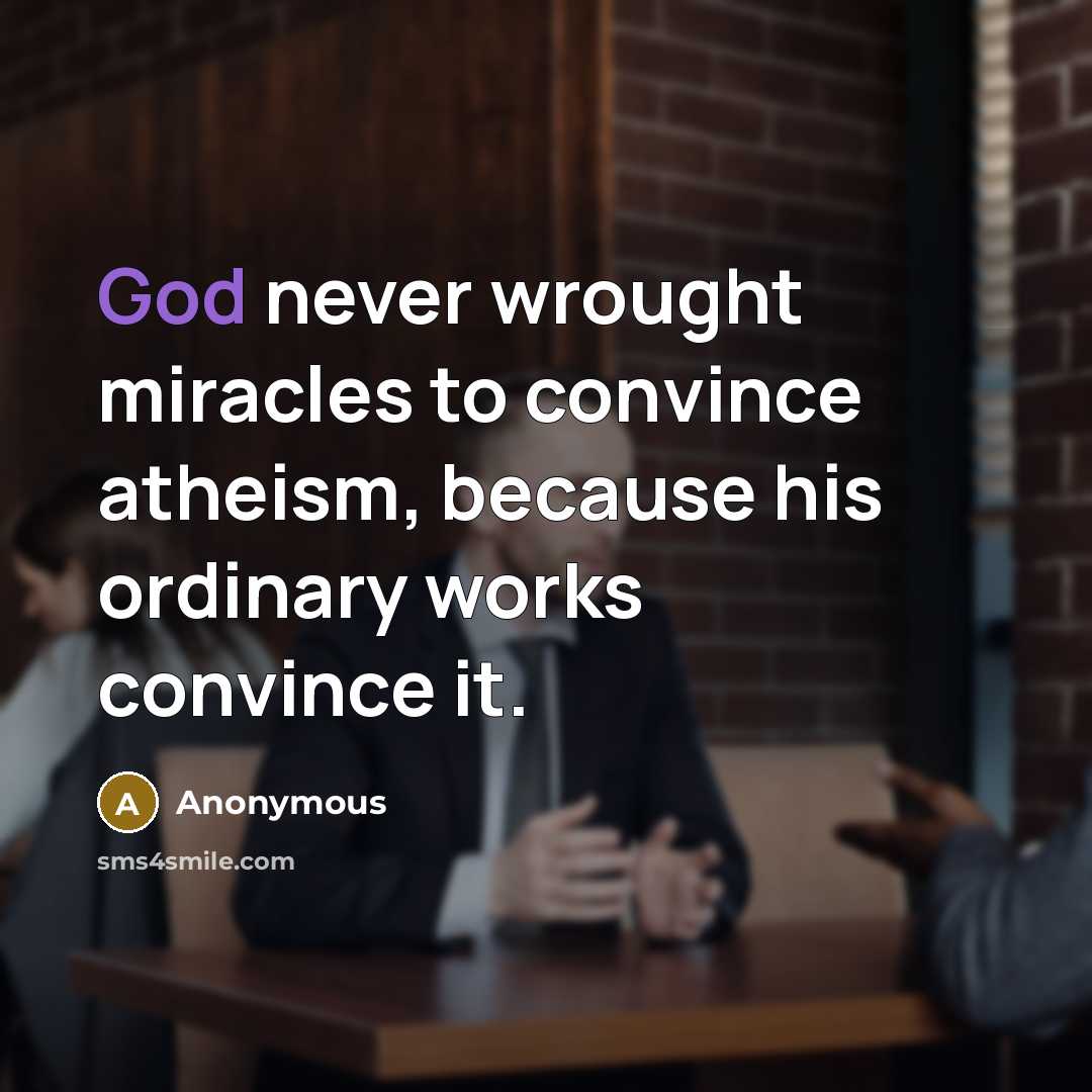 “God never wrought miracles to convince atheism, because his ordinary works convince it.” quote by Anonymous