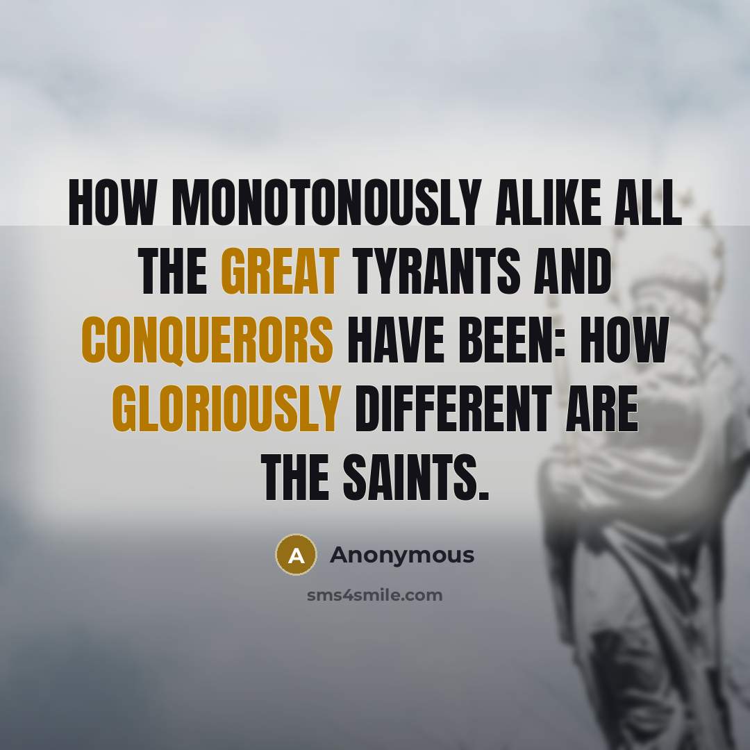 “How monotonously alike all the great tyrants and conquerors have been: how gloriously different are the saints.” quote by Anonymous