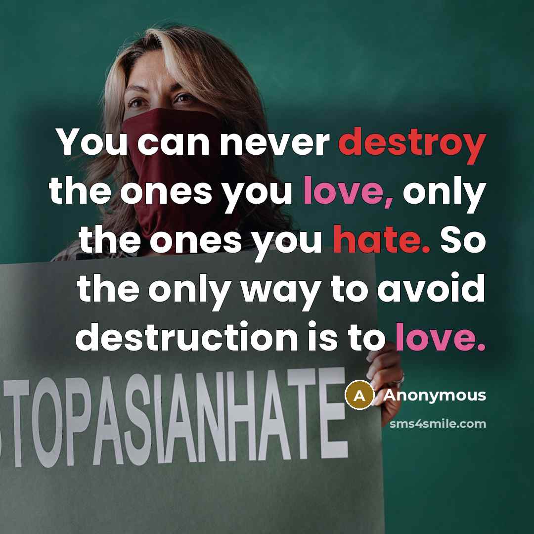 “You can never destroy the ones you love, only the ones you hate. So the only way to avoid destruction is to love.” quote by Anonymous