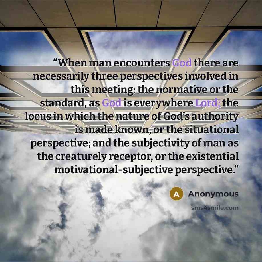 “When man encounters God there are necessarily three perspectives involved in this meeting: the normative or the standard, as God is everywhere Lord; the locus in which the nature of God’s authority is made known, or the situational perspective; and the subjectivity of man as the creaturely…” quote by Anonymous