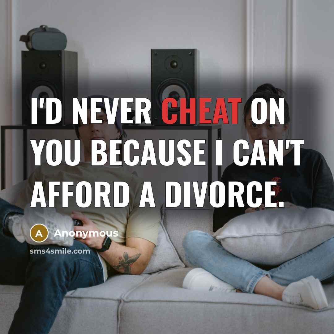 “I'd never cheat on you because I can't afford a divorce.” quote by Anonymous
