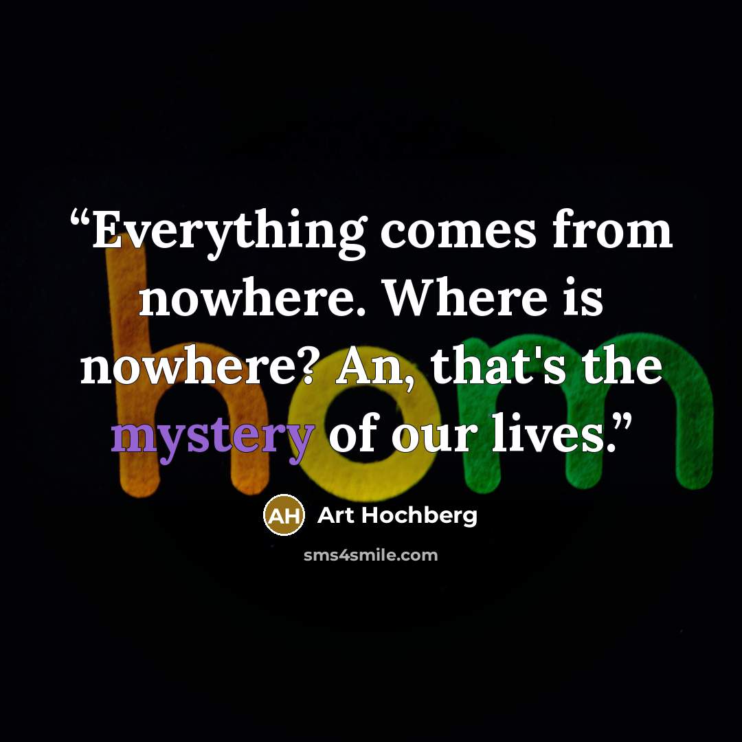 “Everything comes from nowhere. Where is nowhere? An, that's the mystery of our lives.” quote by Art Hochberg