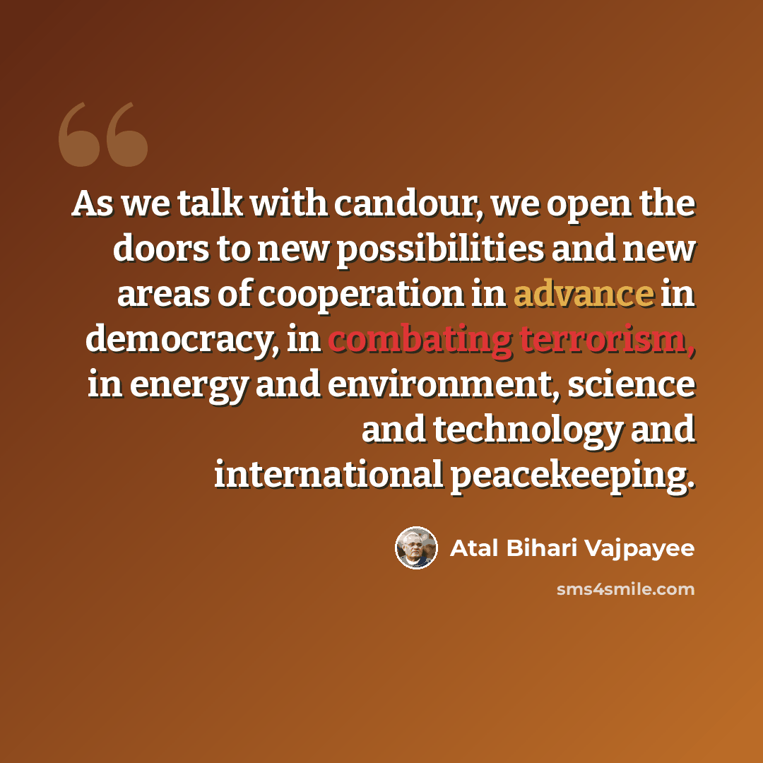 “As we talk with candour, we open the doors to new possibilities and new areas of cooperation in advance in democracy, in combating terrorism, in energy and environment, science and technology and international peacekeeping.” quote by Atal Bihari Vajpayee
