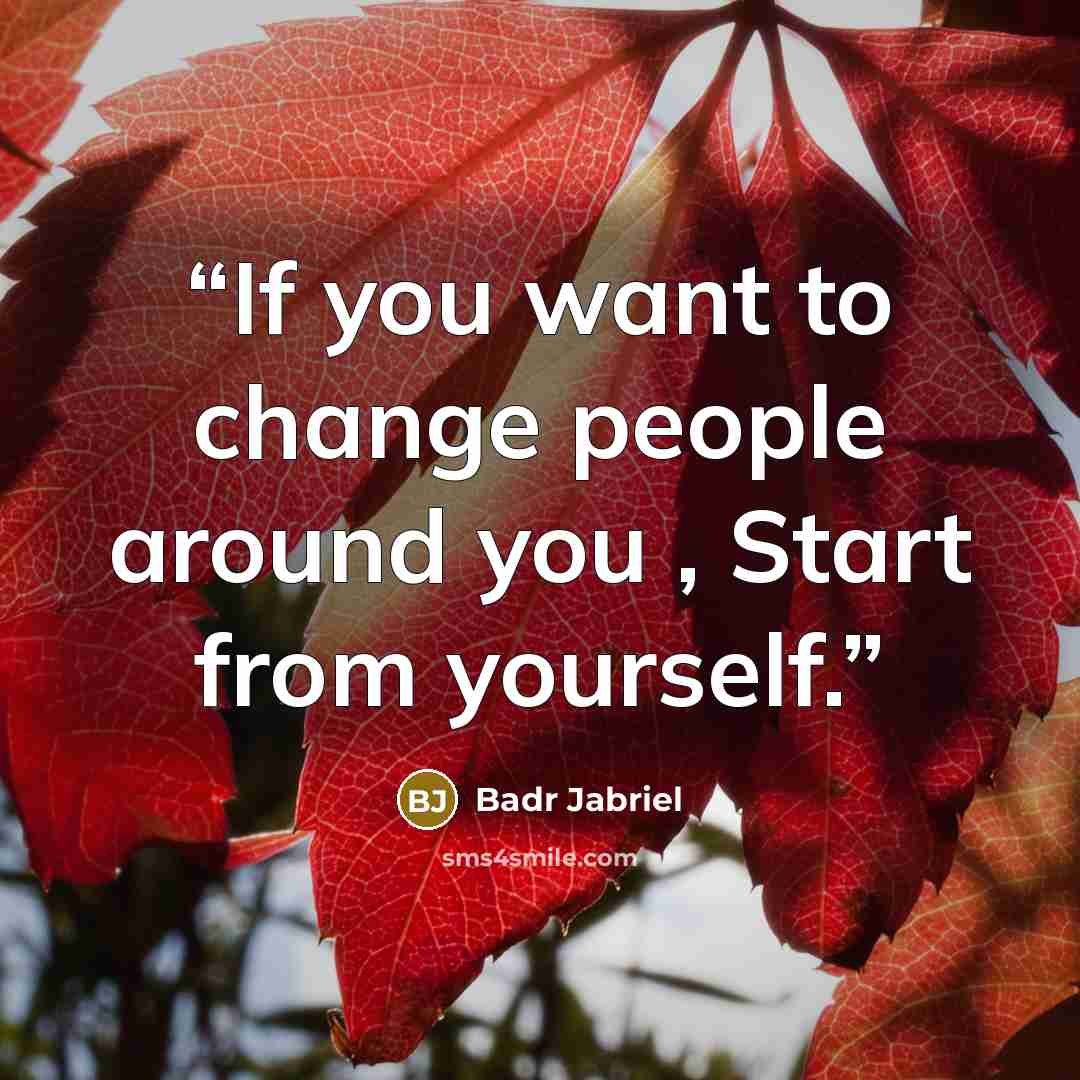 “If you want to change people around you , Start from yourself.” quote by Badr Jabriel