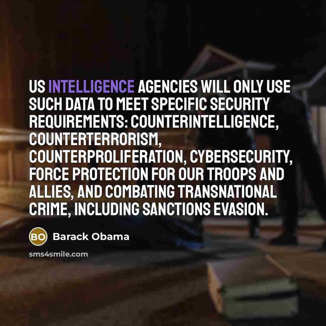“US intelligence agencies will only use such data to meet specific security requirements: counterintelligence, counterterrorism, counterproliferation, cybersecurity, force protection for our troops and allies, and combating transnational crime, including sanctions evasion.” quote by Barack Obama