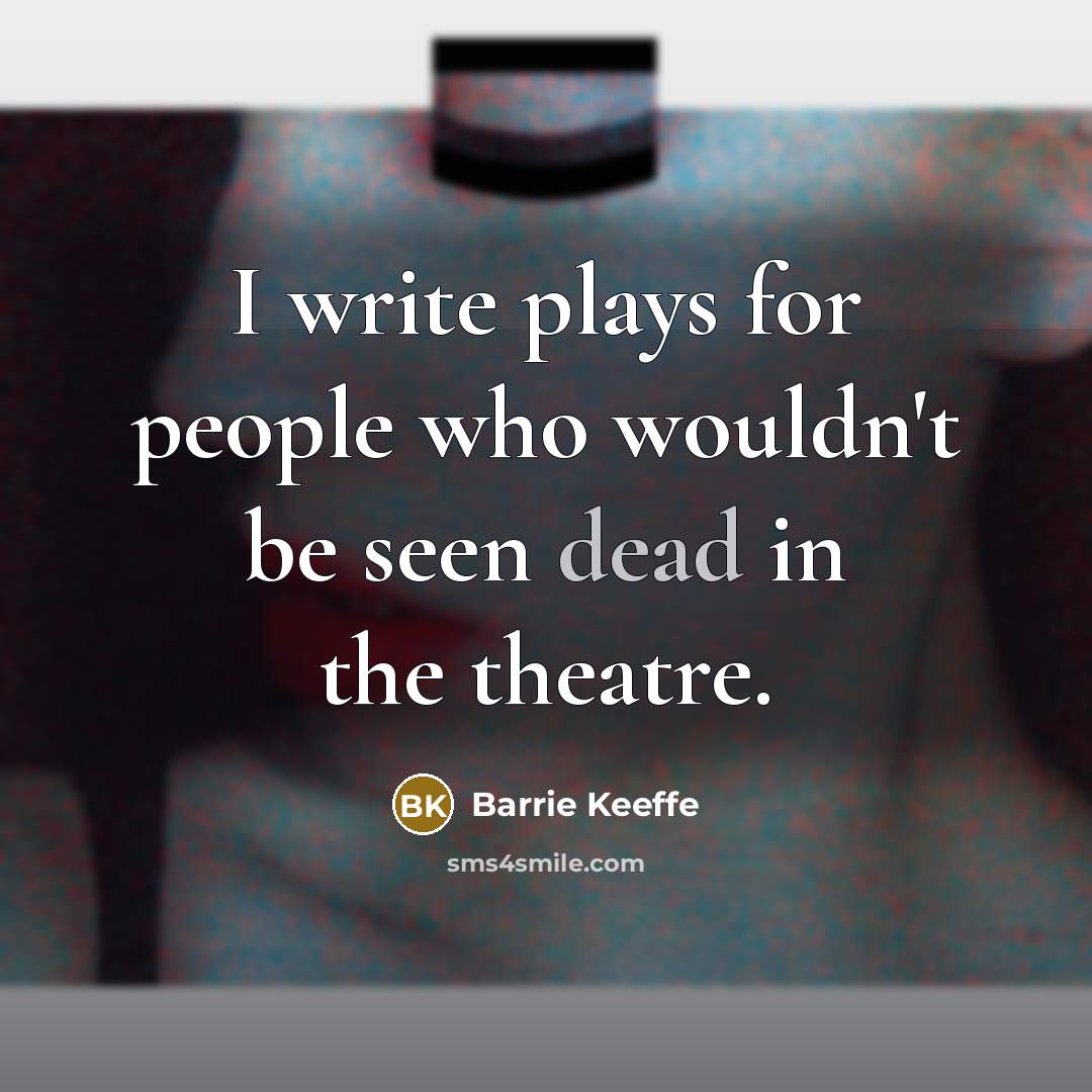“I write plays for people who wouldn't be seen dead in the theatre.” quote by Barrie Keeffe
