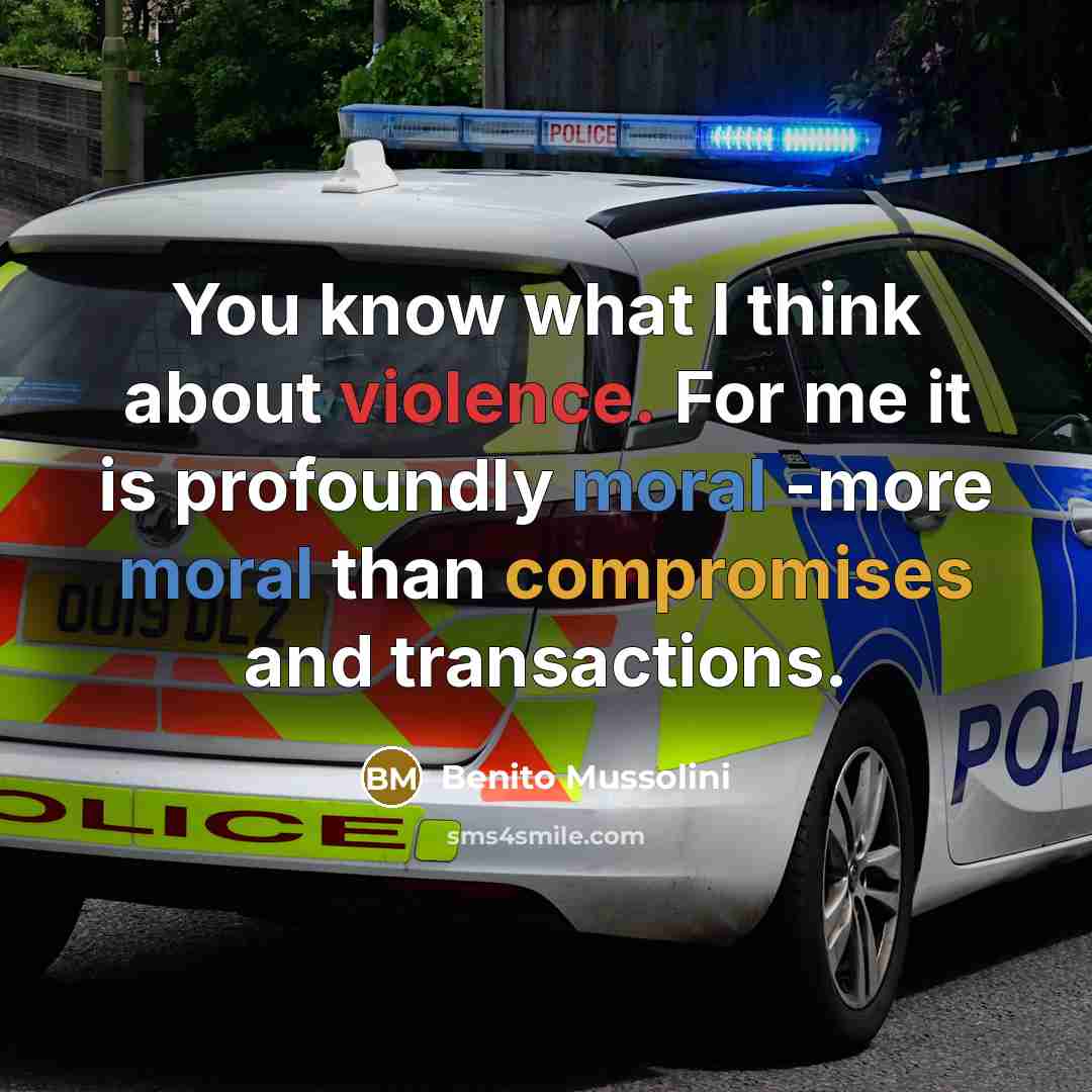 “You know what I think about violence. For me it is profoundly moral -more moral than compromises and transactions.” quote by Benito Mussolini