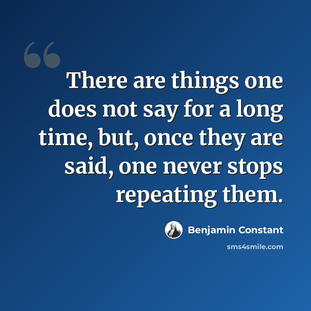 “There are things one does not say for a long time, but, once they are said, one never stops repeating them.” quote by Benjamin Constant