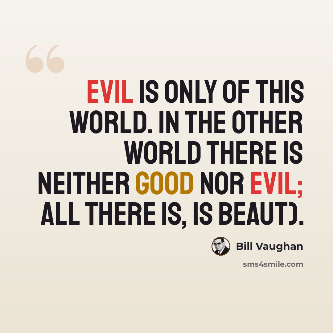 “Evil is only of this world. In the other world there is neither good nor evil; all there is, is beaut).” quote by Bill Vaughan