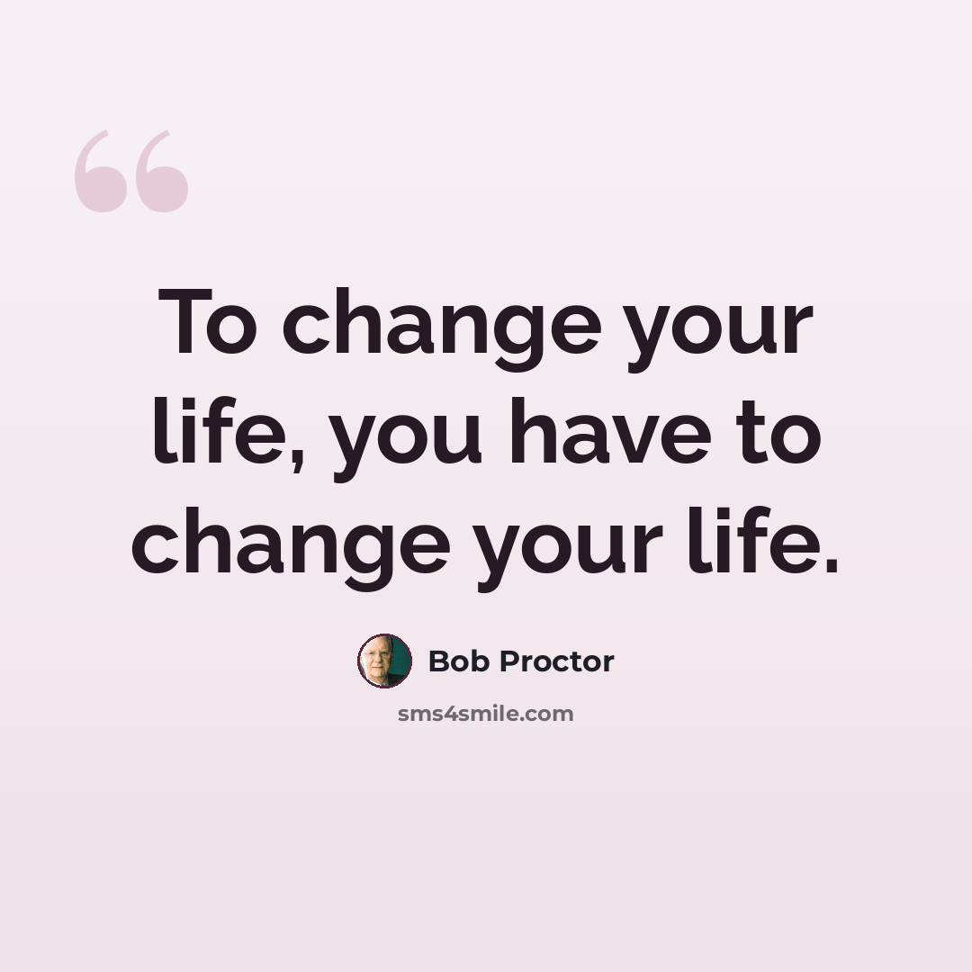 “To change your life, you have to change your life.” quote by Bob Proctor
