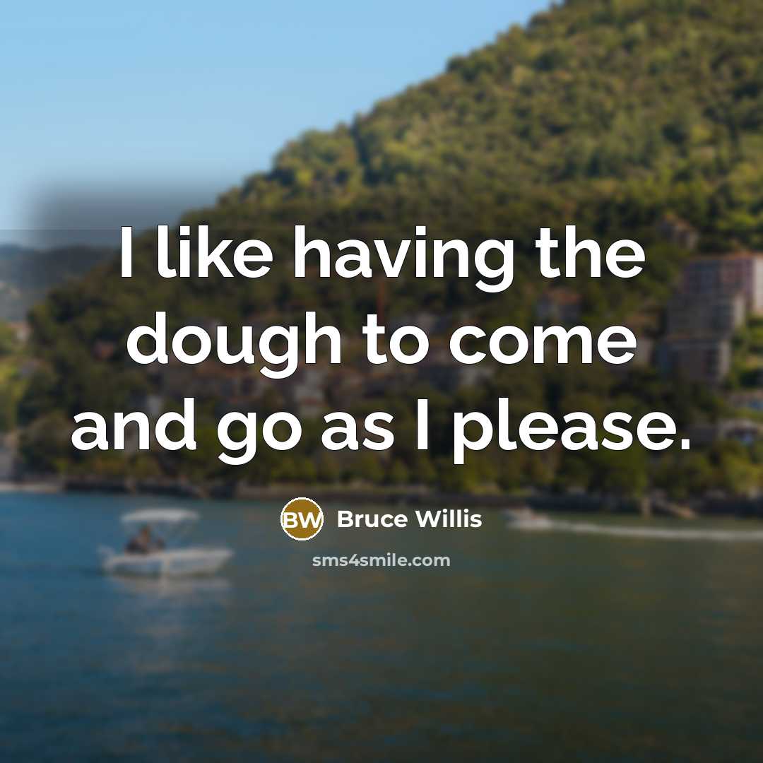 “I like having the dough to come and go as I please.” quote by Bruce Willis