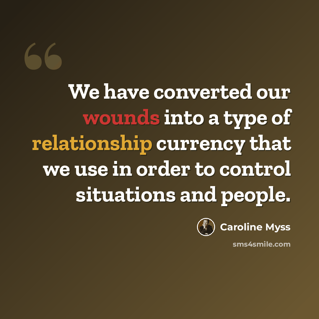 “We have converted our wounds into a type of relationship currency that we use in order to control situations and people.” quote by Caroline Myss
